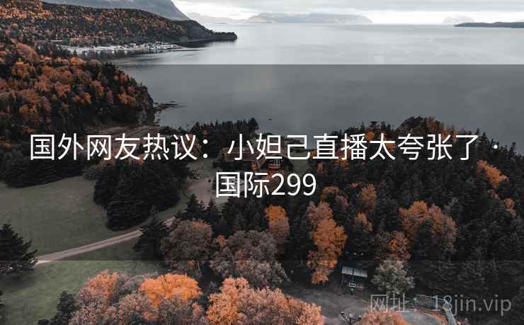 国外网友热议：小妲己直播太夸张了 · 国际299