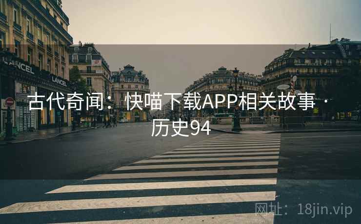 古代奇闻：快喵下载APP相关故事 · 历史94