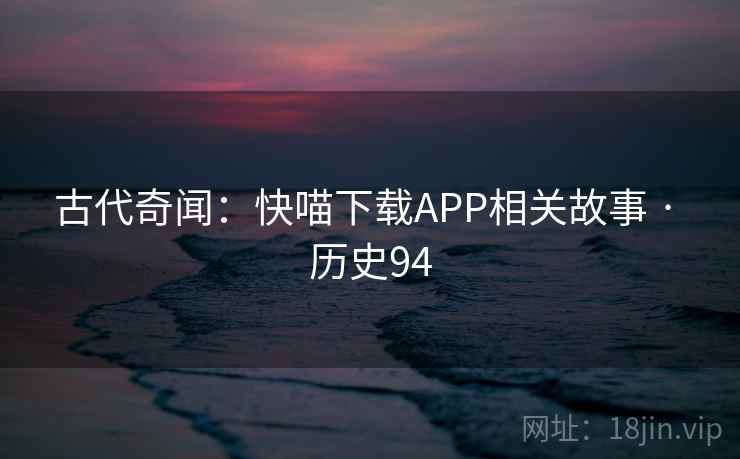 古代奇闻：快喵下载APP相关故事 · 历史94  第2张