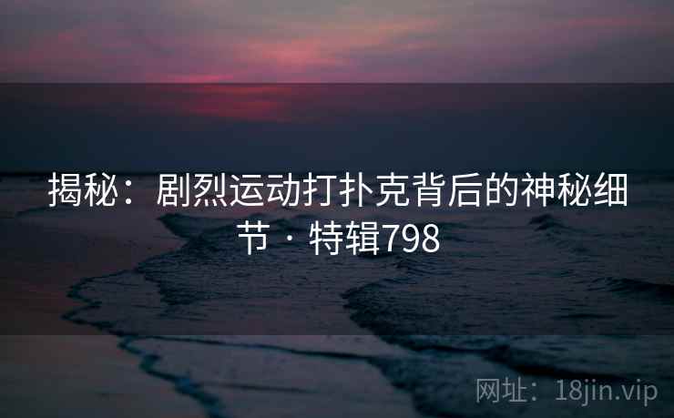 揭秘：剧烈运动打扑克背后的神秘细节 · 特辑798  第2张