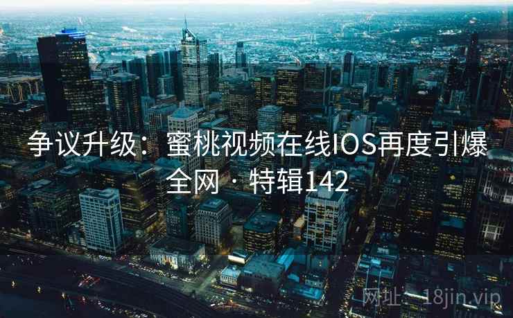 争议升级：蜜桃视频在线IOS再度引爆全网 · 特辑142  第2张