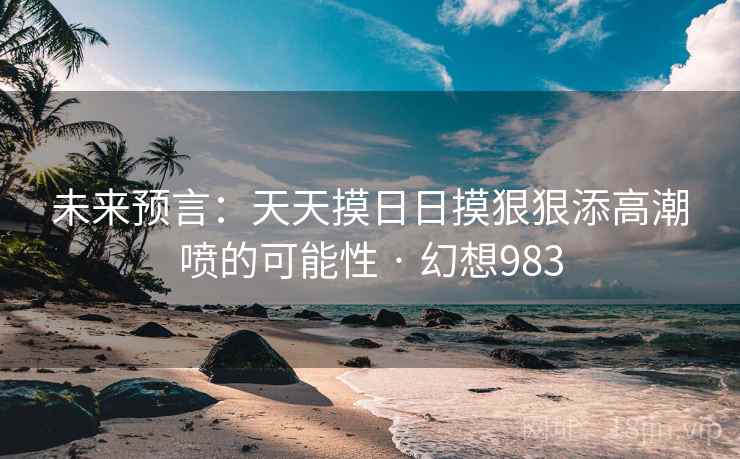 未来预言:天天摸日日摸狠狠添高潮喷的可能性 · 幻想983 第2张 未来预言:天天摸日日摸狠狠添高潮喷的可能性 · 幻想983 第2张