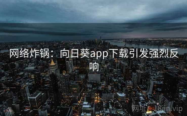 网络炸锅：向日葵app下载引发强烈反响