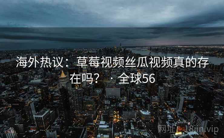 海外热议:草莓视频丝瓜视频真的存在吗? · 全球56 第2张 海外热议:草莓视频丝瓜视频真的存在吗? · 全球56 第2张