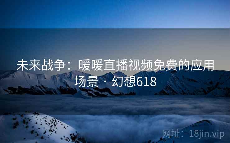 未来战争：暖暖直播视频免费的应用场景 · 幻想618  第2张