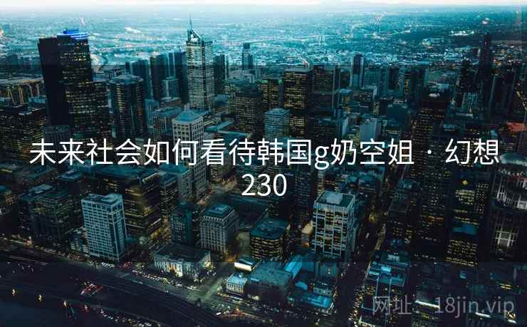 未来社会如何看待韩国g奶空姐 · 幻想230