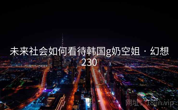 未来社会如何看待韩国g奶空姐 · 幻想230 第2张 未来社会如何看待韩国g奶空姐 · 幻想230 第2张