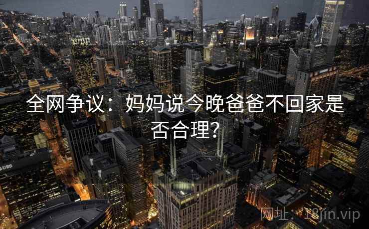 全网争议：妈妈说今晚爸爸不回家是否合理？