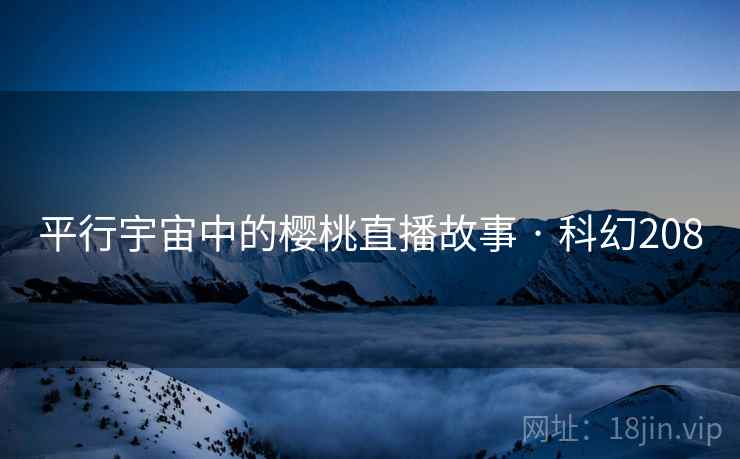 平行宇宙中的樱桃直播故事 · 科幻208 第2张 平行宇宙中的樱桃直播故事 · 科幻208 第2张