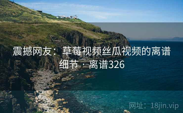震撼网友：草莓视频丝瓜视频的离谱细节 · 离谱326  第2张
