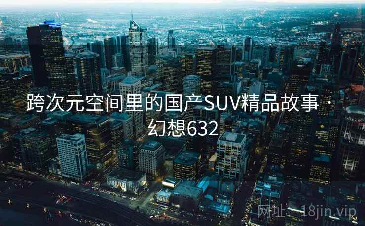 跨次元空间里的国产SUV精品故事 · 幻想632
