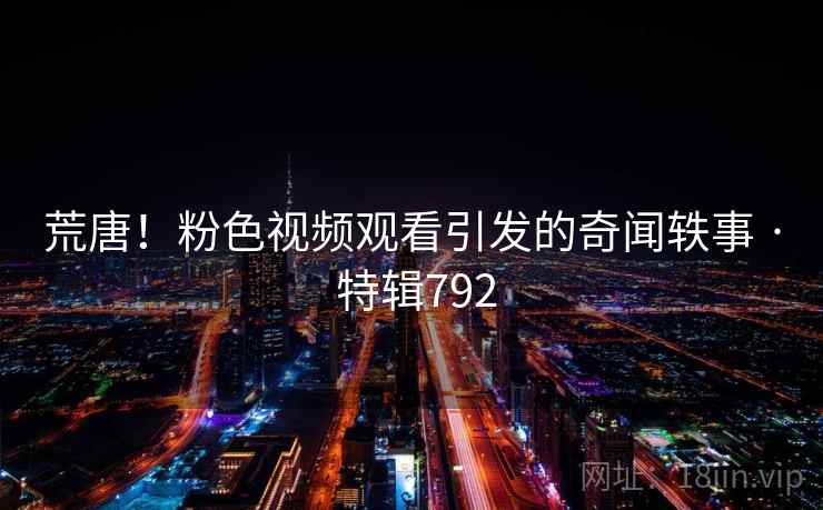 荒唐！粉色视频观看引发的奇闻轶事 · 特辑792  第2张