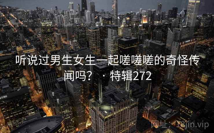 听说过男生女生一起嗟嗟嗟的奇怪传闻吗？ · 特辑272  第1张