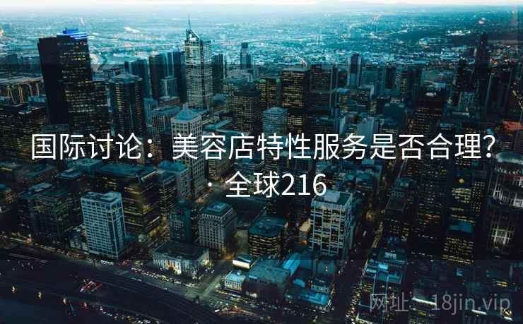 国际讨论：美容店特性服务是否合理？ · 全球216