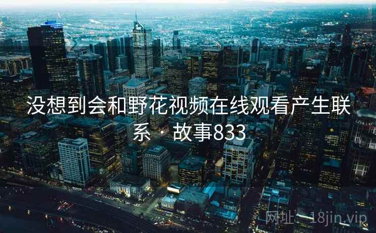 没想到会和野花视频在线观看产生联系 · 故事833