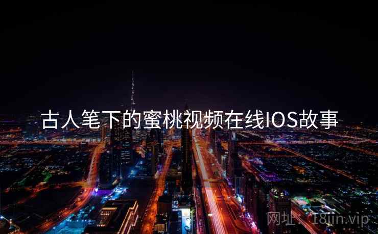 古人笔下的蜜桃视频在线IOS故事  第2张