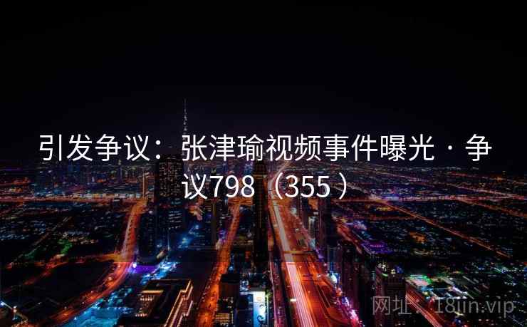 引发争议：张津瑜视频事件曝光 · 争议798（355 ）  第2张