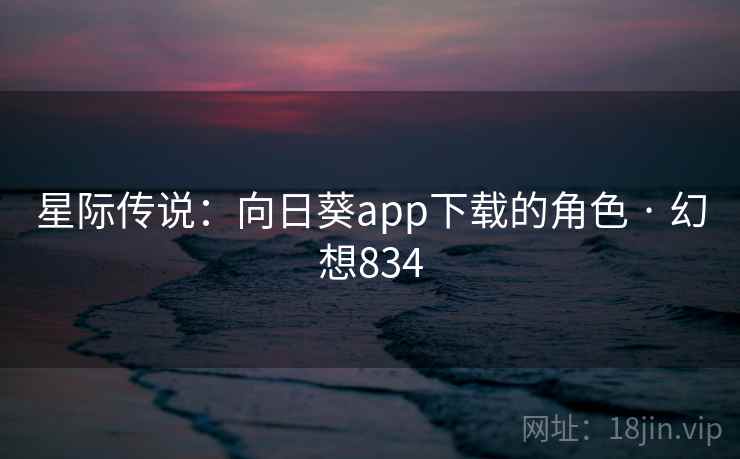星际传说:向日葵app下载的角色 · 幻想834 第2张 星际传说:向日葵app下载的角色 · 幻想834 第2张