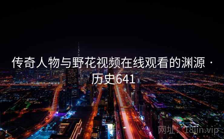 传奇人物与野花视频在线观看的渊源 · 历史641 第2张 传奇人物与野花视频在线观看的渊源 · 历史641 第2张