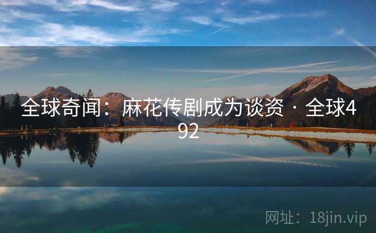 全球奇闻:麻花传剧成为谈资 · 全球492 第2张 全球奇闻:麻花传剧成为谈资 · 全球492 第2张