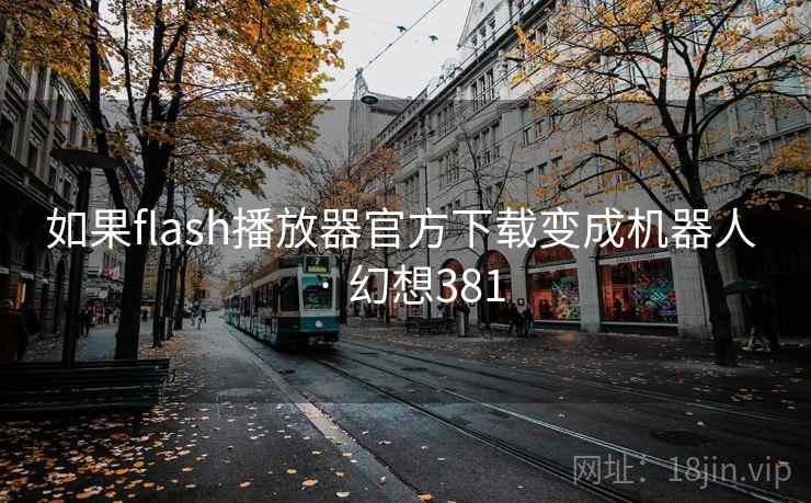 如果flash播放器官方下载变成机器人 · 幻想381