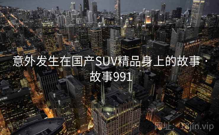 意外发生在国产SUV精品身上的故事 · 故事991
