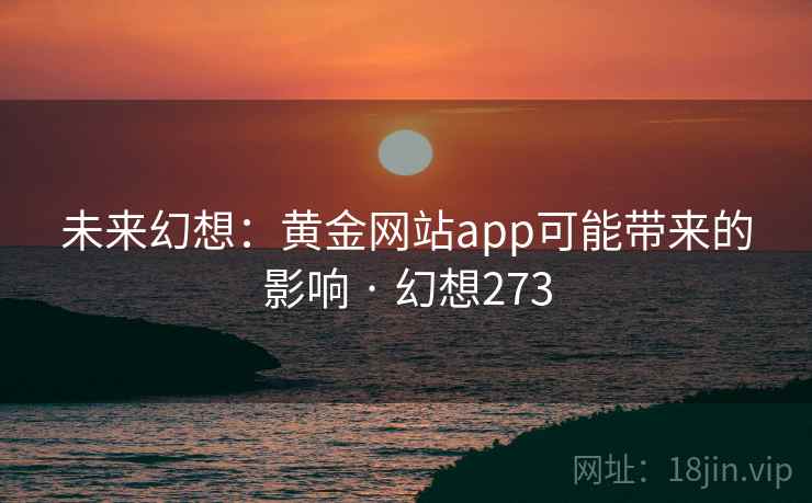 未来幻想:黄金网站app可能带来的影响 · 幻想273 第2张 未来幻想:黄金网站app可能带来的影响 · 幻想273 第2张
