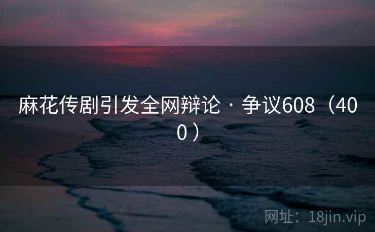 麻花传剧引发全网辩论 · 争议608（400 ）  第1张