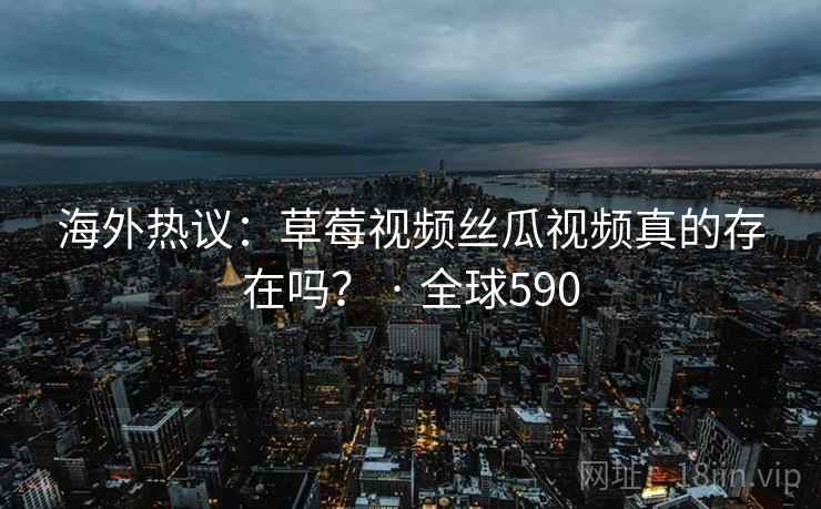 海外热议:草莓视频丝瓜视频真的存在吗? · 全球590 第1张 海外热议:草莓视频丝瓜视频真的存在吗? · 全球590 第1张