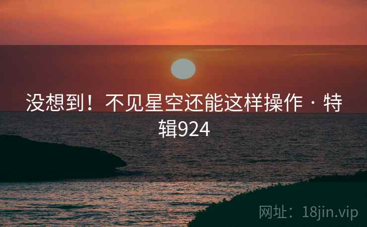 没想到！不见星空还能这样操作 · 特辑924