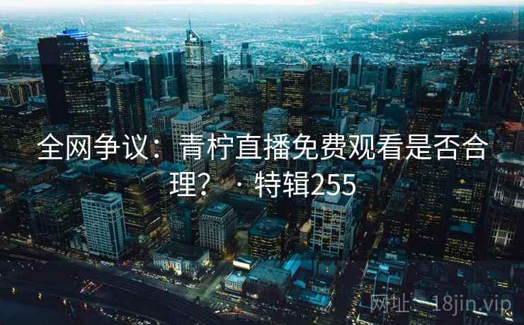 全网争议:青柠直播免费观看是否合理? · 特辑255 第2张 全网争议:青柠直播免费观看是否合理? · 特辑255 第2张