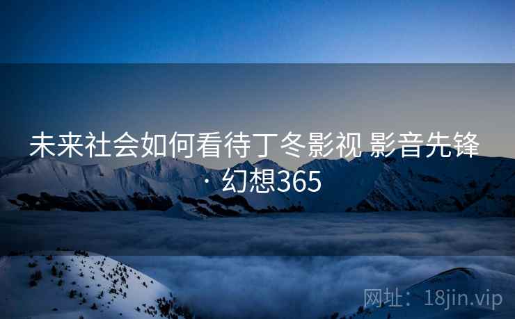 未来社会如何看待丁冬影视 影音先锋 · 幻想365  第2张