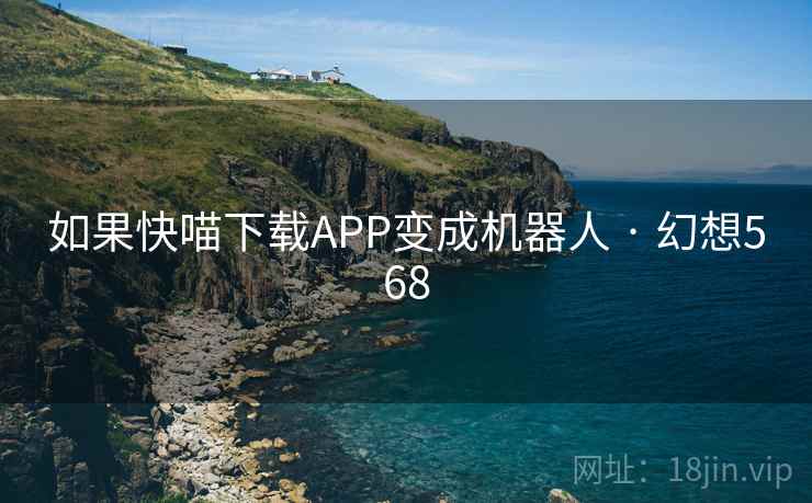 如果快喵下载APP变成机器人 · 幻想568 第2张 如果快喵下载APP变成机器人 · 幻想568 第2张