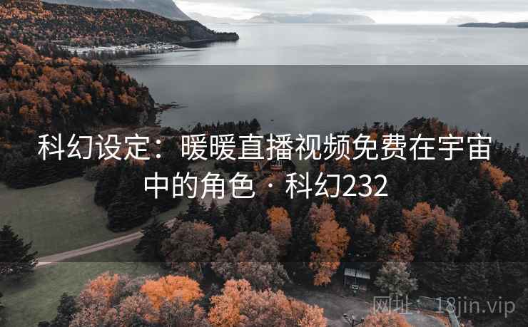 科幻设定：暖暖直播视频免费在宇宙中的角色 · 科幻232  第2张