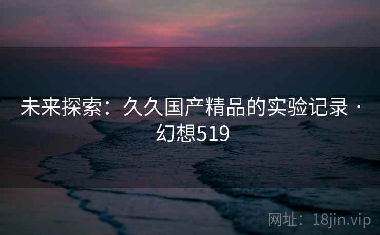 未来探索：久久国产精品的实验记录 · 幻想519  第2张