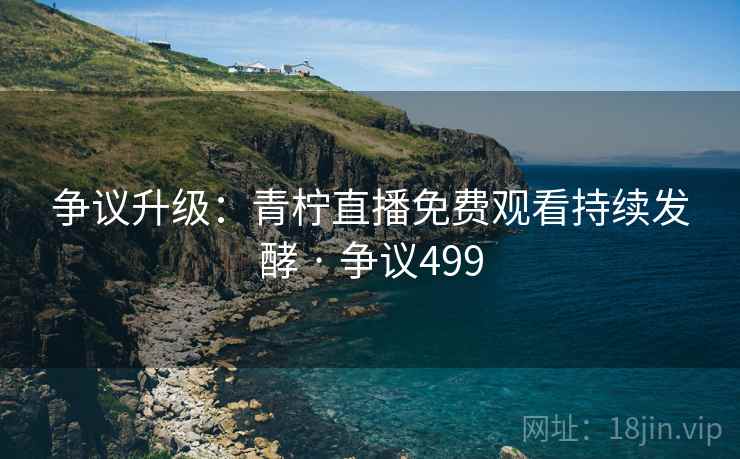 争议升级：青柠直播免费观看持续发酵 · 争议499  第2张