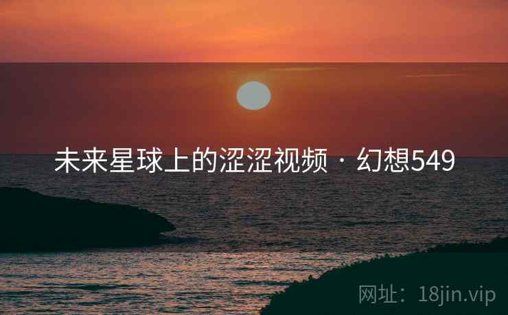 未来星球上的涩涩视频 · 幻想549  第2张