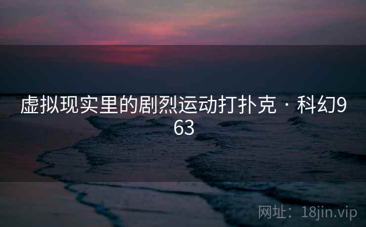 虚拟现实里的剧烈运动打扑克 · 科幻963