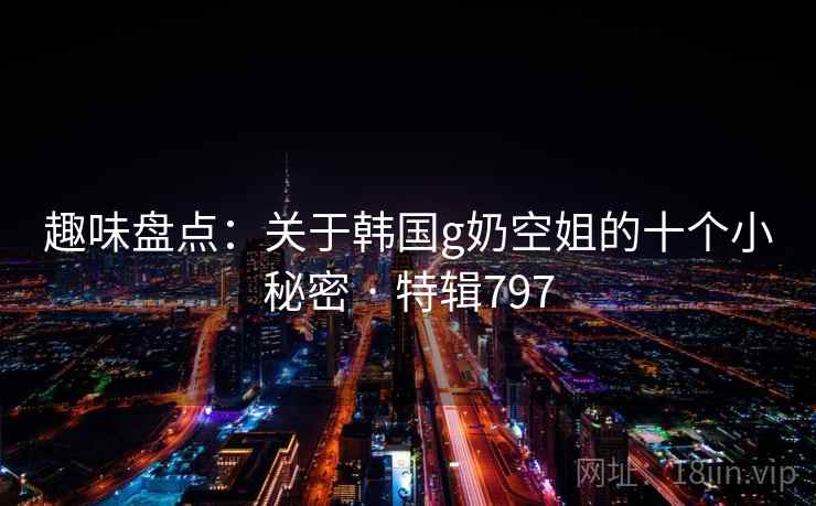 趣味盘点：关于韩国g奶空姐的十个小秘密 · 特辑797  第2张